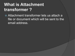 What is Attachment
transformer ?
 Attachment transformer lets us attach a
file or document which will be sent to the
email address.
 