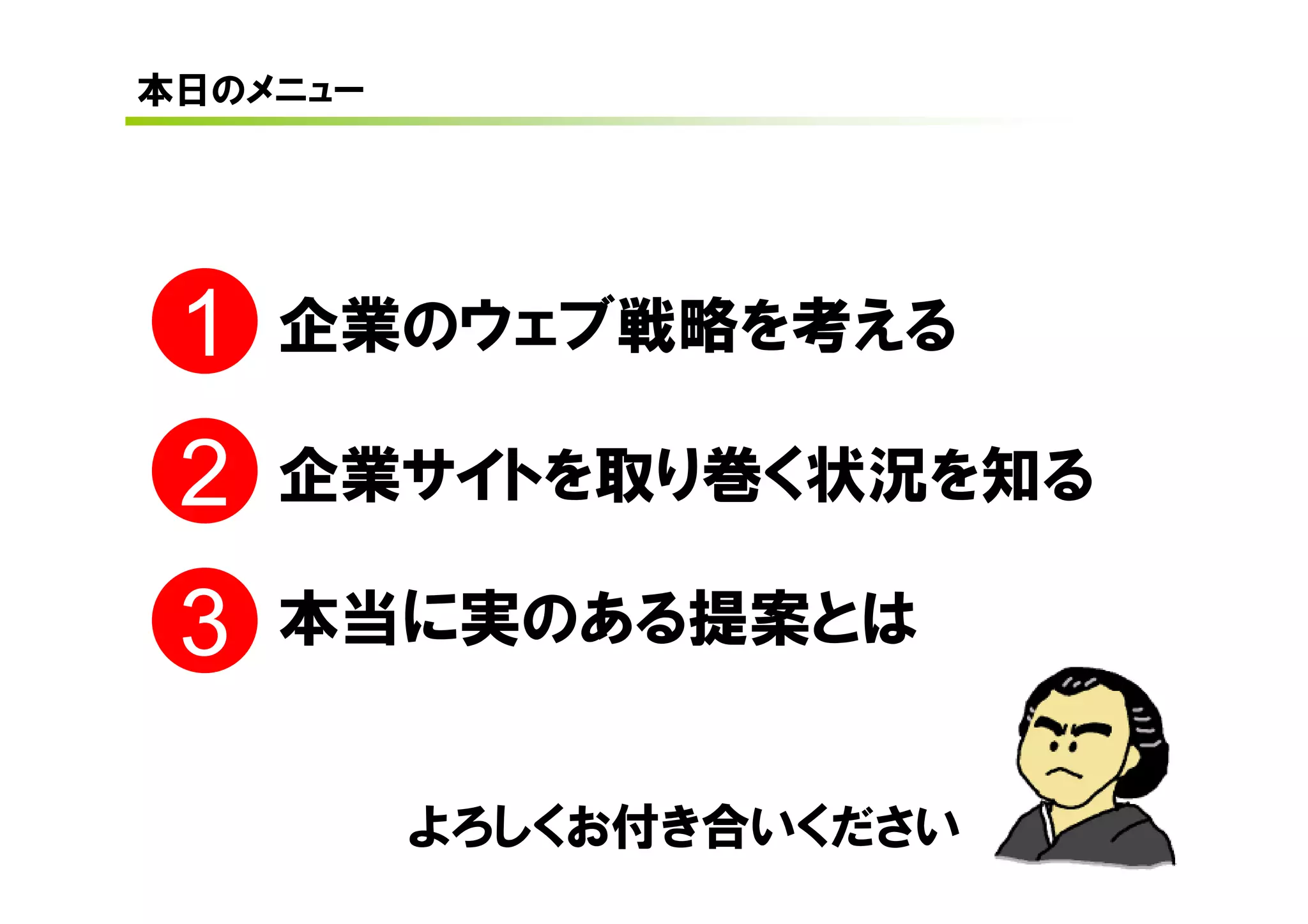 本日のメニュー




 1   企業のウェブ戦略を考える

 2   企業サイトを取り巻く状況を知る

 3   本当に実のある提案とは


          よろしくお付き合いください
 