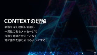 © 2017 Adobe Systems Incorporated. All Rights Reserved. Adobe Confidential.
顧客を深く理解し気遣い
一貫性のあるメッセージで
技術を意識させることなく
常に喜びを感じられるようにする。
 