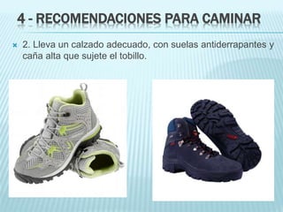4 - RECOMENDACIONES PARA CAMINAR
 2. Lleva un calzado adecuado, con suelas antiderrapantes y
caña alta que sujete el tobillo.
 