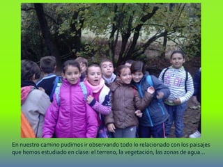 En nuestro camino pudimos ir observando todo lo relacionado con los paisajes
que hemos estudiado en clase: el terreno, la vegetación, las zonas de agua…
 
