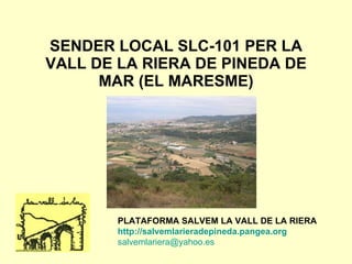 SENDER LOCAL SLC-101 PER LA VALL DE LA RIERA DE PINEDA DE MAR (EL MARESME) PLATAFORMA SALVEM LA VALL DE LA RIERA http :// salvemlarieradepineda.pangea.org   [email_address] 