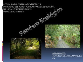 REPUBLICA BOLIVARIANA DE VENEZUELA.
MINISTERIO DEL PODER POPULAR PARA LA EDUCACION.
U.E LASALLE “HERMANO LUIS”.
MERIDA(EDO.)MERIDA.




                                            INTEGRANTES:
                                            -JEIVER JOSE GAVIDIA MARQUEZ.
                                            16#
 
