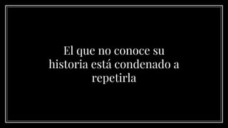 El que no conoce su
historia está condenado a
repetirla
 