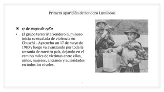 ▣ 17 de mayo de 1980
• El grupo terrorista Sendero Luminoso
inicia su escalada de violencia en
Chuschi - Ayacucho un 17 de mayo de
1980 y luego va avanzando por toda la
serranía de nuestro país, dejando en el
camino miles de víctimas entre ellos,
niños, mujeres, ancianos y autoridades
en todos los niveles.
9
Primera aparición de Sendero Luminoso
 