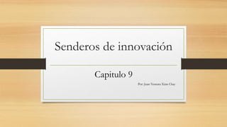 Senderos de innovación
Capitulo 9
Por: Juan Ventura Xúm Chay
 
