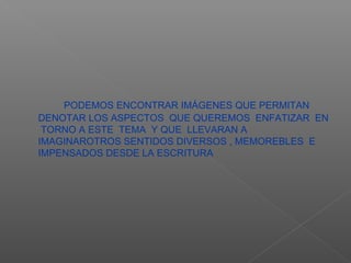 PODEMOS ENCONTRAR IMÁGENES QUE PERMITAN
DENOTAR LOS ASPECTOS QUE QUEREMOS ENFATIZAR EN
 TORNO A ESTE TEMA Y QUE LLEVARAN A
IMAGINAROTROS SENTIDOS DIVERSOS , MEMOREBLES E
IMPENSADOS DESDE LA ESCRITURA
 