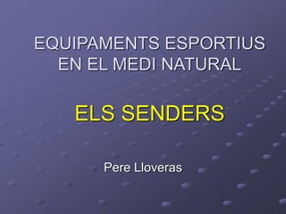 EQUIPAMENTS ESPORTIUS
EN EL MEDI NATURAL
ELS SENDERS
Pere Lloveras
 
