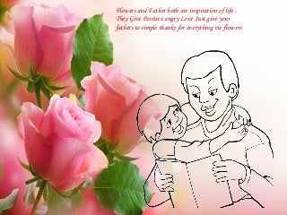 Flowers and Father both are inspiration of life .
They Give Positive angry Love Just give your
fathers to simple thanks for everything vie flowers
 