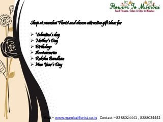 Shop at mumbai Florist and choose attractive gift ideas for
 Valentine’s day
 Mother's Day
 Birthdays
 Anniversaries
 Raksha Bandhan
 New Year’s Day
Visit – www.mumbaiflorist.co.in Contact – 8288024441 , 8288024442
 