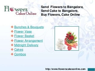 Send Flowers to Bangalore,
                  Send Cake to Bangalore,
                  Buy Flowers, Cake Online


 Bunches & Bouquets
 Flower Vase
 Flower Basket
 Flower Arrangement
 Midnight Delivery
 Cakes
 Combos



                       http://www.flowerscakesonline.com
 