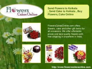 http://www.flowerscakesonline.com
FlowersCakesOnline.com offers
flowers, cake and other gift items for
all occasions. We offer affordable
prices and best quality flowers with
free shipping in anywhere in India.
Send Flowers to Kolkata
, Send Cake to Kolkata , Buy
Flowers, Cake Online
 