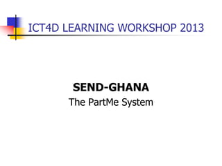 ICT4D LEARNING WORKSHOP 2013
SEND-GHANA
The PartMe System
 