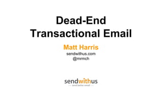 Dead-End
Transactional Email
Matt Harris
sendwithus.com
@mrmch

 