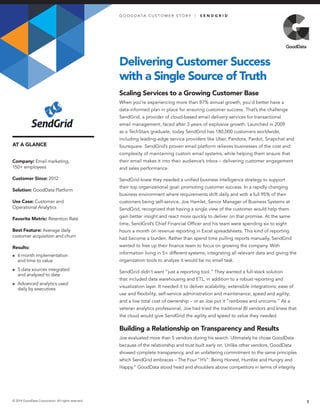 AT A GLANCE
Delivering Customer Success
with a Single Source of Truth
Scaling Services to a Growing Customer Base
When you’re experiencing more than 87% annual growth, you’d better have a
data-informed plan in place for ensuring customer success. That’s the challenge
SendGrid, a provider of cloud-based email delivery services for transactional
email management, faced after 3 years of explosive growth. Launched in 2009
as a TechStars graduate, today SendGrid has 180,000 customers worldwide,
including leading-edge service providers like Uber, Pandora, Pardot, Snapchat and
foursquare. SendGrid’s proven email platform relieves businesses of the cost and
complexity of maintaining custom email systems, while helping them ensure that
their email makes it into their audience’s inbox – delivering customer engagement
and sales performance.
SendGrid knew they needed a unified business intelligence strategy to support
their top organizational goal: promoting customer success. In a rapidly changing
business environment where requirements shift daily and with a full 95% of their
customers being self-service, Joe Hamlet, Senior Manager of Business Systems at
SendGrid, recognized that having a single view of the customer would help them
gain better insight and react more quickly to deliver on that promise. At the same
time, SendGrid’s Chief Financial Officer and his team were spending six to eight
hours a month on revenue reporting in Excel spreadsheets. This kind of reporting
had become a burden. Rather than spend time pulling reports manually, SendGrid
wanted to free up their finance team to focus on growing the company. With
information living in 5+ different systems, integrating all relevant data and giving the
organization tools to analyze it would be no small task.
SendGrid didn’t want “just a reporting tool.” They wanted a full-stack solution
that included data warehousing and ETL, in addition to a robust reporting and
visualization layer. It needed it to deliver scalability; extensible integrations; ease of
use and flexibility; self-service administration and maintenance; speed and agility;
and a low total cost of ownership – or as Joe put it “rainbows and unicorns.” As a
veteran analytics professional, Joe had tried the traditional BI vendors and knew that
the cloud would give SendGrid the agility and speed to value they needed.
1© 2014 GoodData Corporation. All rights reserved.
Company: Email marketing,
150+ employees
Customer Since: 2012
Solution: GoodData Platform
Use Case: Customer and
Operational Analytics
Favorite Metric: Retention Rate
Best Feature: Average daily
customer acquisition and churn
Results:
►	 6 month implementation
	 and time to value
►	 5 data sources integrated
	 and analyzed to date
►	 Advanced analytics used
	 daily by executives
Building a Relationship on Transparency and Results
Joe evaluated more than 5 vendors during his search. Ultimately he chose GoodData
because of the relationship and trust built early on. Unlike other vendors, GoodData
showed complete transparency, and an unfaltering commitment to the same principles
which SendGrid embraces – The Four “H’s”: Being Honest, Humble and Hungry and
Happy.“ GoodData stood head and shoulders above competitors in terms of integrity
G O O D D A T A C U S T O M E R S T O R Y | S E N D G R I D
 