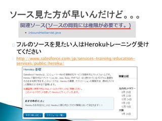 フルのソースを見たい人はHerokuトレーニング受け
てください
http://www.salesforce.com/jp/services-training/education-
services/public/heroku/
 