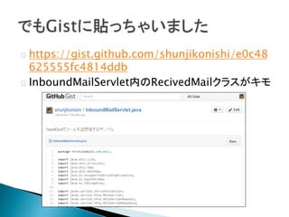 https://gist.github.com/shunjikonishi/e0c48
625555fc4814ddb
InboundMailServlet内のRecivedMailクラスがキモ
 