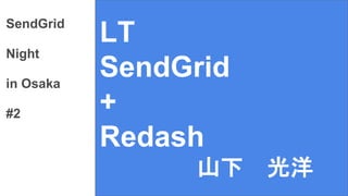 LT
SendGrid
+
Redash
SendGrid
Night
in Osaka
#2
山下 光洋
 
