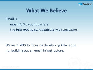 What We BelieveEmail is...	essential to your business	the best way to communicate with customersWe want YOU to focus on developing killer apps, not building out an email infrastructure.