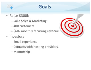• Raise $300k
– Solid Sales & Marketing
– 400 customers
– $60k monthly recurring revenue
• Investors
– Email experience
– Contacts with hosting providers
– Mentorship
Goals
 