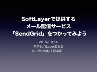SoftLayerで提供する
メール配信サービス
「SendGrid」をつかってみよう
2015/0８/４
東京SoftLayer勉強会
株式会社MNU 雪本修一
 