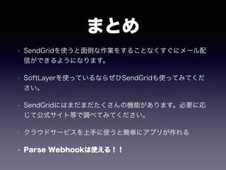ޤȤ
? SendGridʹ浹I򤹤뤳Ȥʤ˥`
ŤǤ褦ˤʤޤ
? SoftLayerʹäƤʤ餼SendGridʹäƤߤƤ

? SendGridˤϤޤޤΙCܤޤҪˏ
ƹʽȵȤ{٤ƤߤƤ
? 饦ɥ`ӥ֤ʹȺg˥ץ꤬
? Parse Webhookʹ룡
 