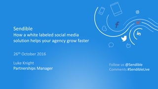 Sendible
How a white labeled social media
solution helps your agency grow faster
26th October 2016
Luke Knight
Partnerships Manager
Follow us @Sendible
Comments #SendibleLive
 