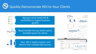 Quickly Demonstrate ROI to Your Clients
Measure social media ROI &
profitability to support business
growth.
Report Builde...