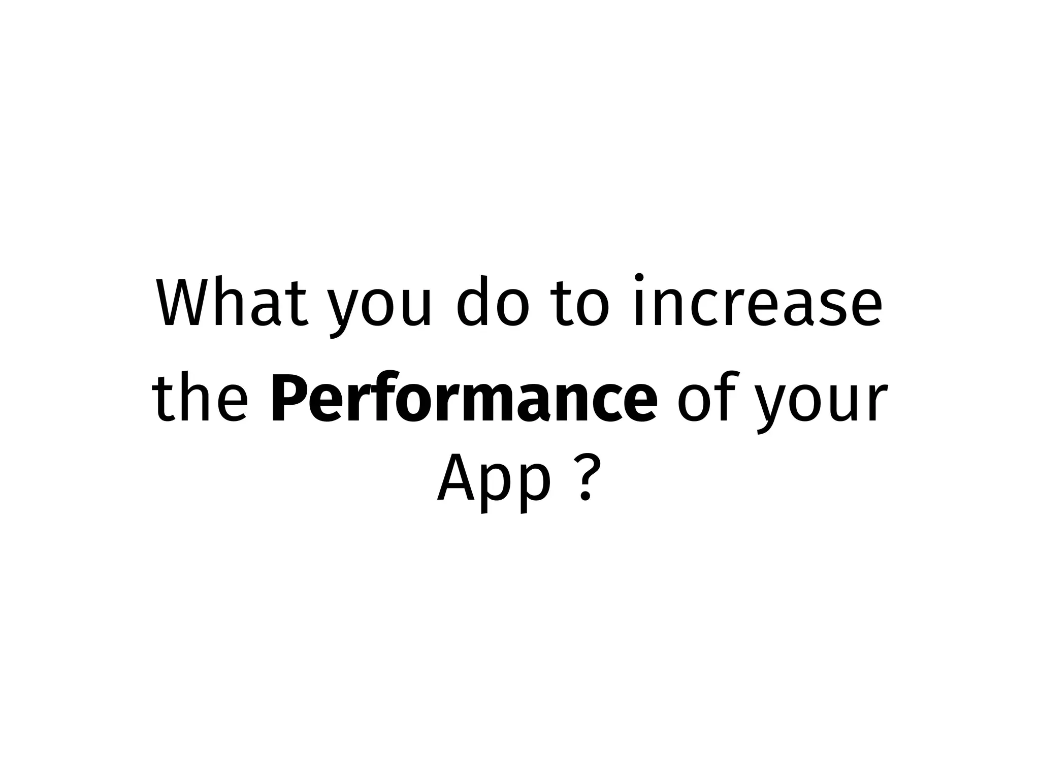 What you do to increase
the Performance of your
App ?
 