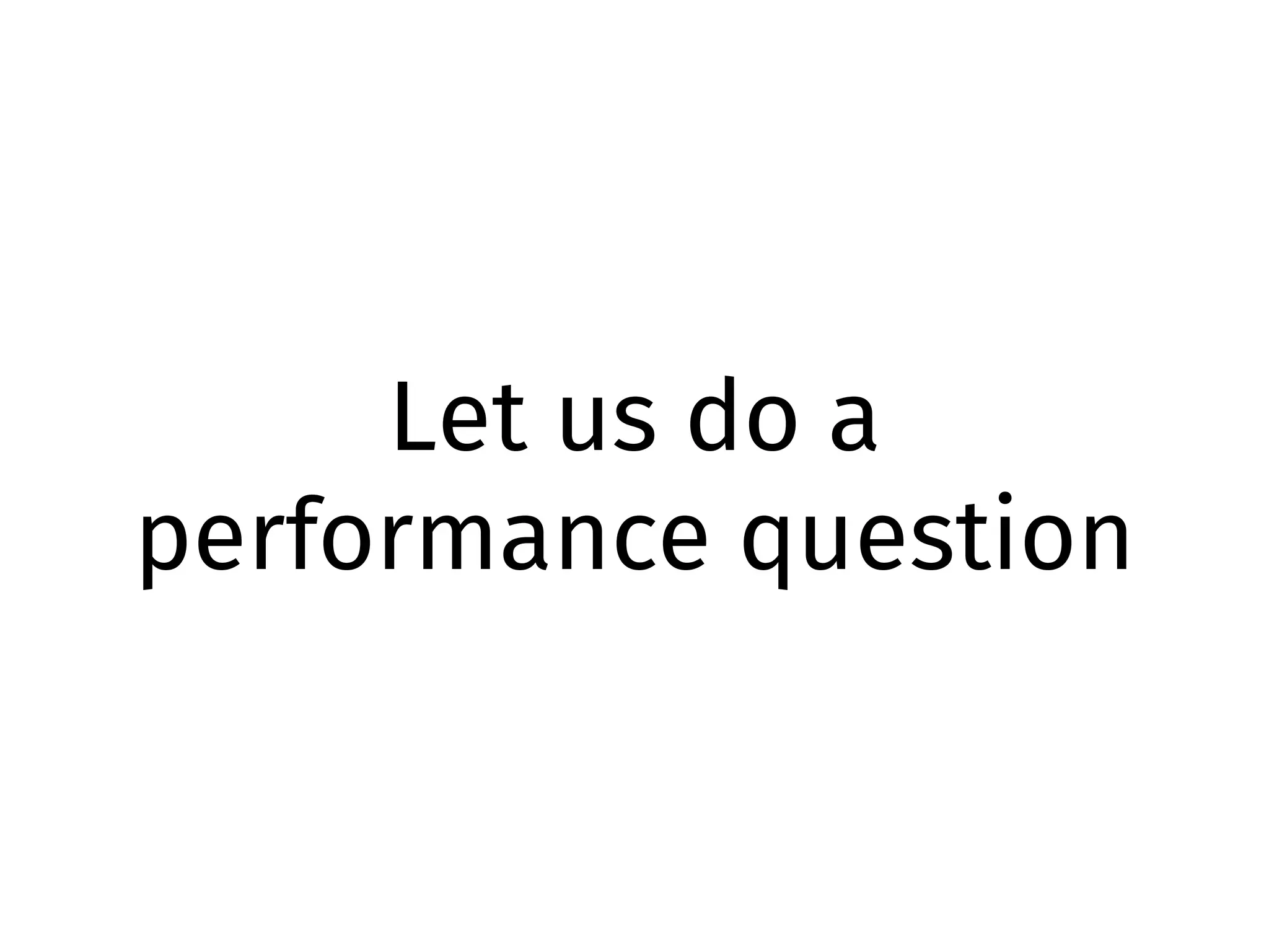 Let us do a
performance question
 