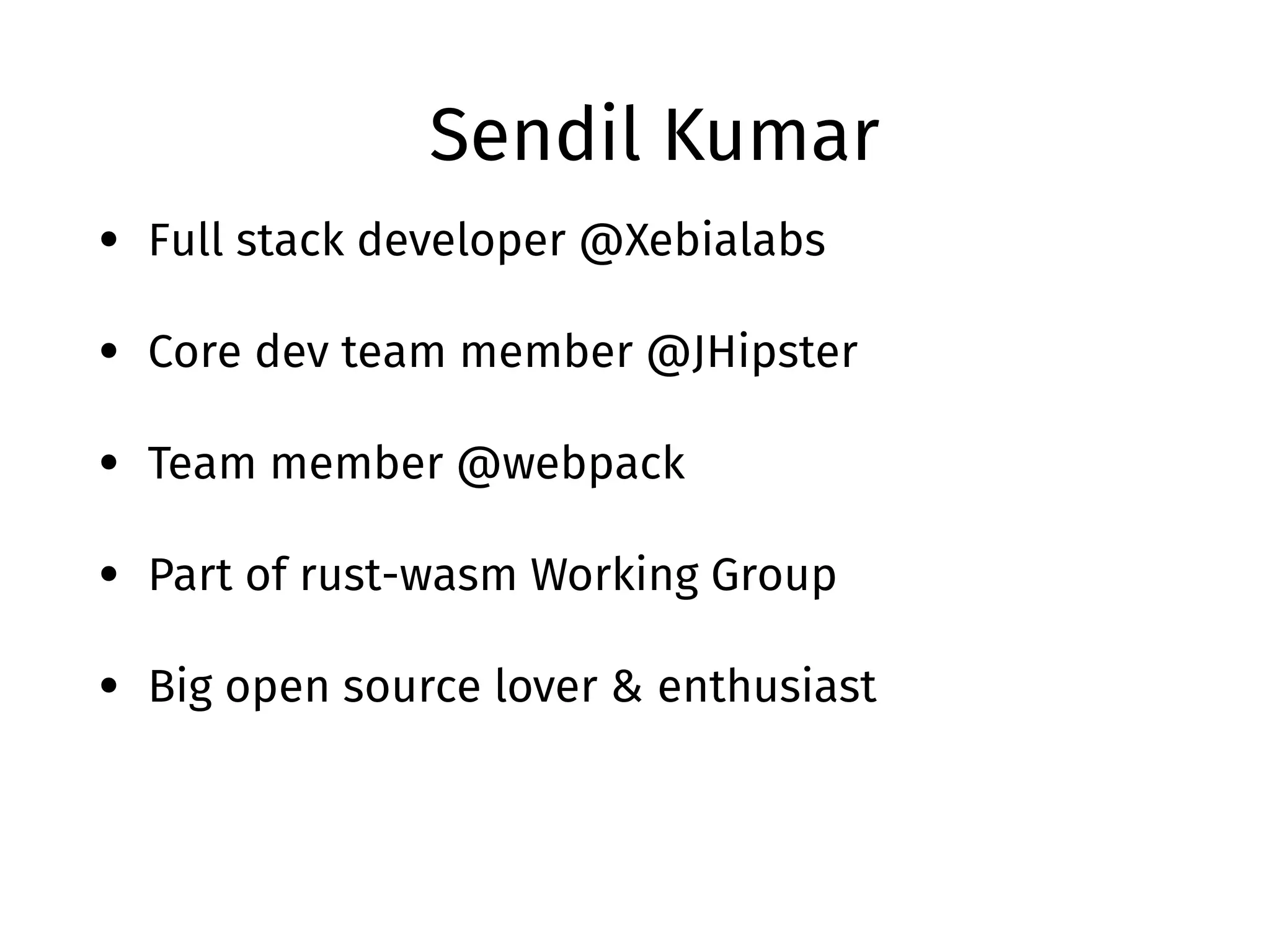 Sendil Kumar
• Full stack developer @Xebialabs
• Core dev team member @JHipster
• Team member @webpack
• Part of rust-wasm Working Group
• Big open source lover & enthusiast
 