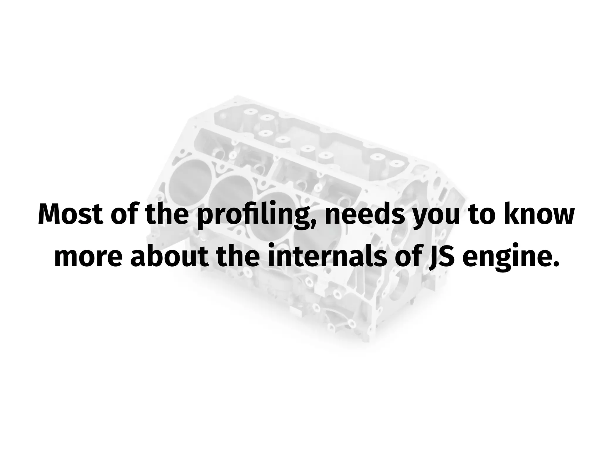Most of the proﬁling, needs you to know
more about the internals of JS engine.
 