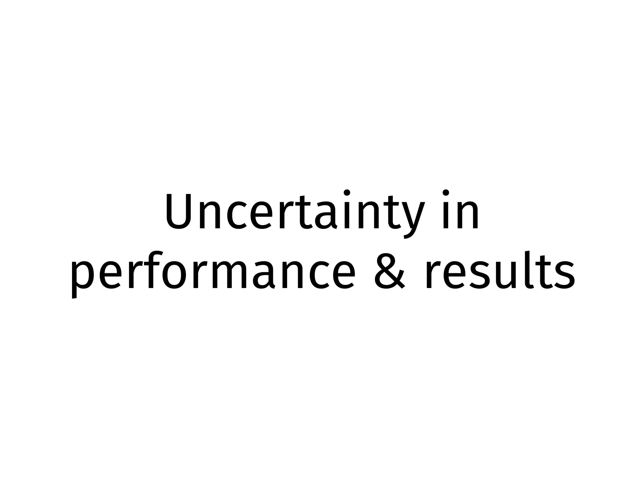 Uncertainty in
performance & results
 