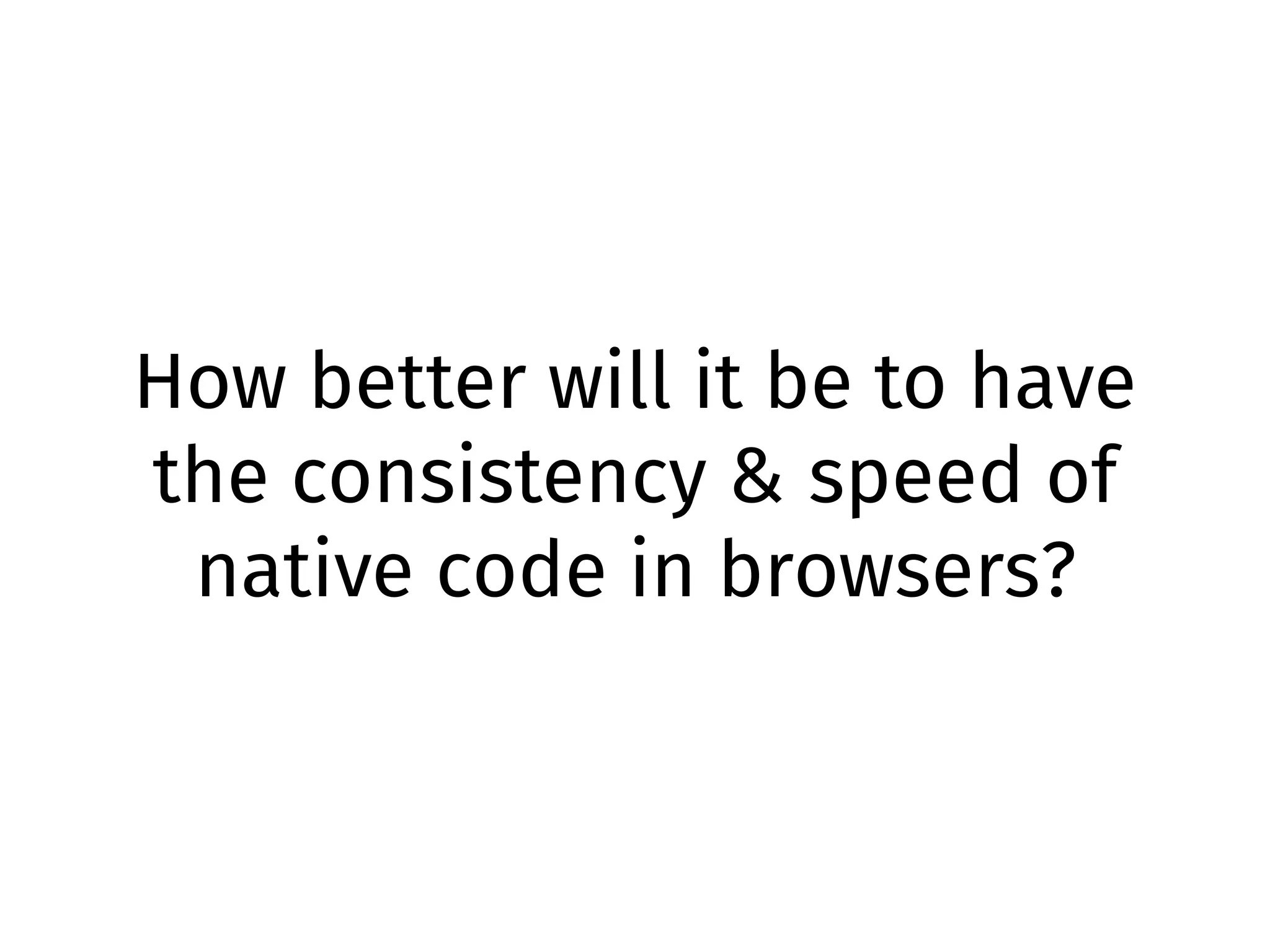 How better will it be to have
the consistency & speed of
native code in browsers?
 