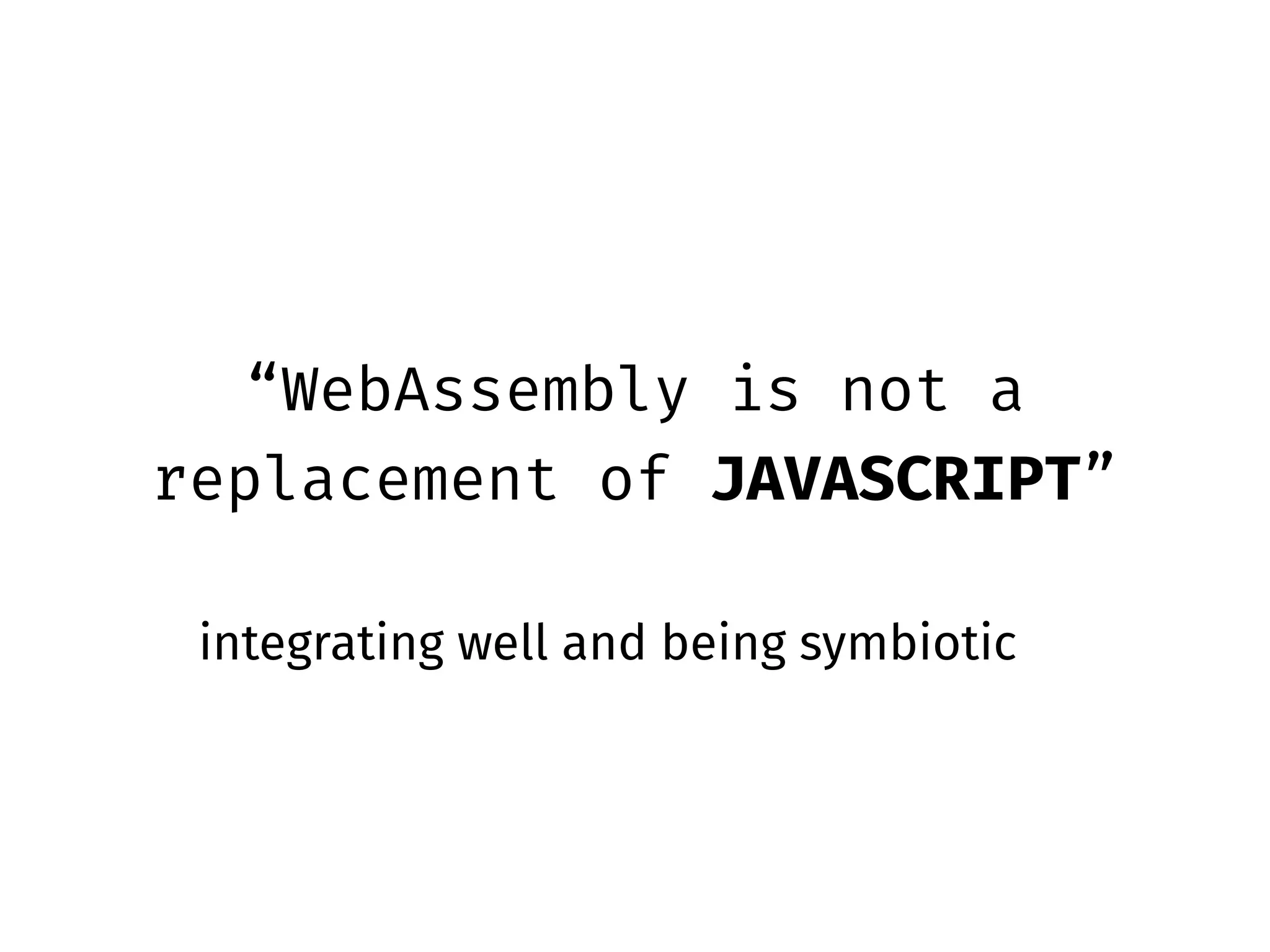 “WebAssembly is not a
replacement of JAVASCRIPT”
integrating well and being symbiotic
 