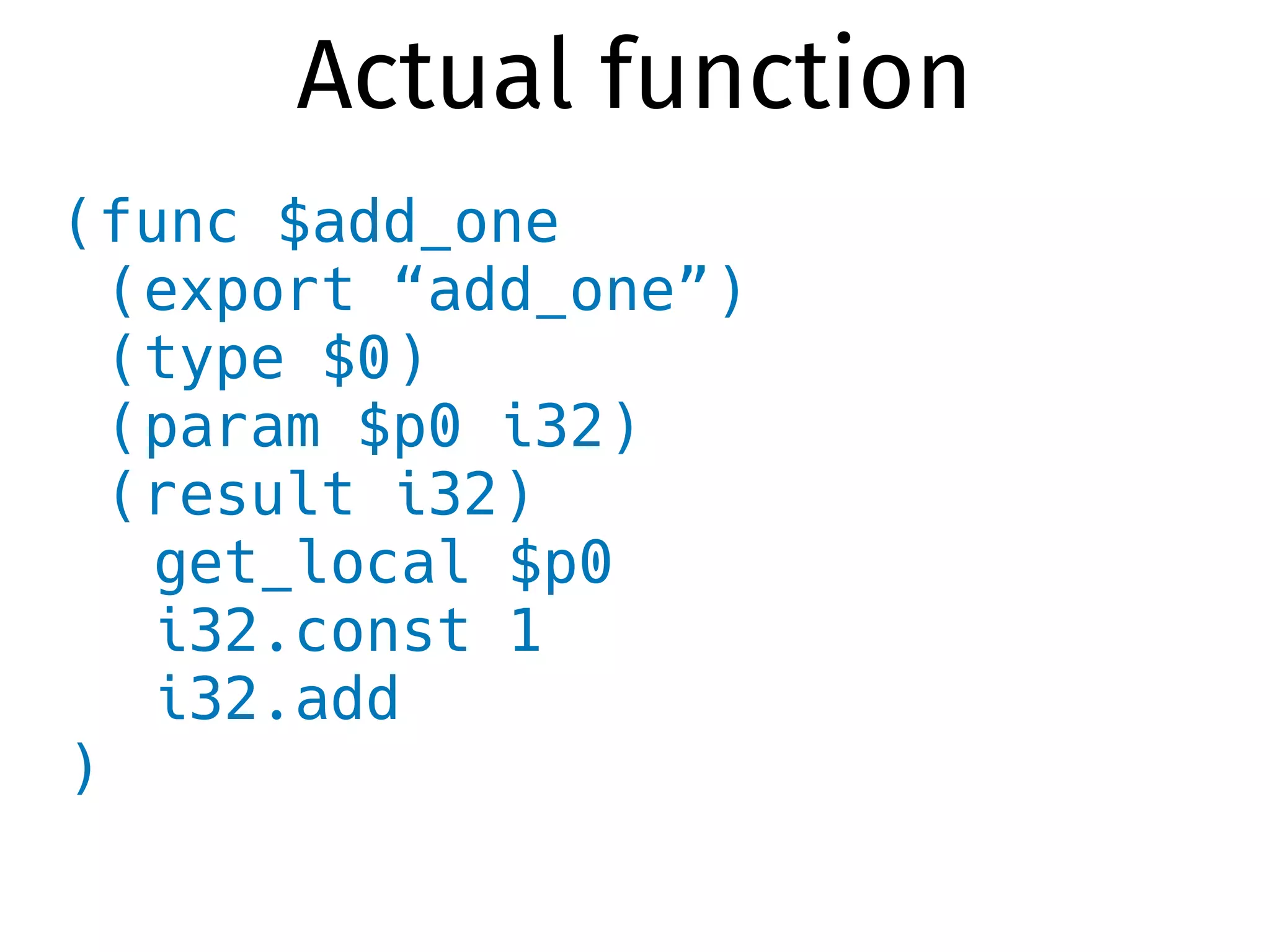 (func $add_one
(export “add_one”)
(type $0)
(param $p0 i32)
(result i32)
get_local $p0
i32.const 1
i32.add
)
Actual function
 