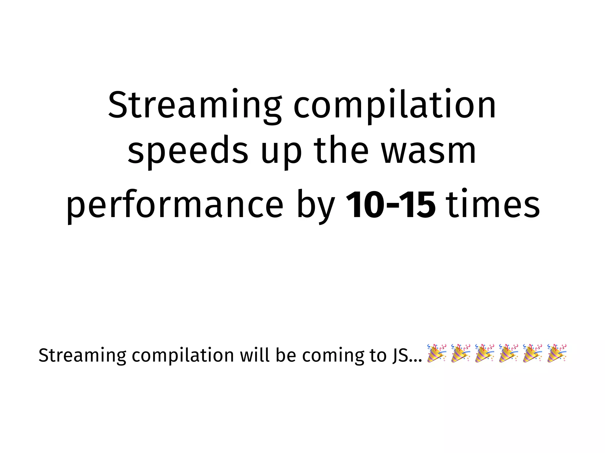 Streaming compilation
speeds up the wasm
performance by 10-15 times
Streaming compilation will be coming to JS… 🎉 🎉 🎉 🎉 🎉 🎉
 