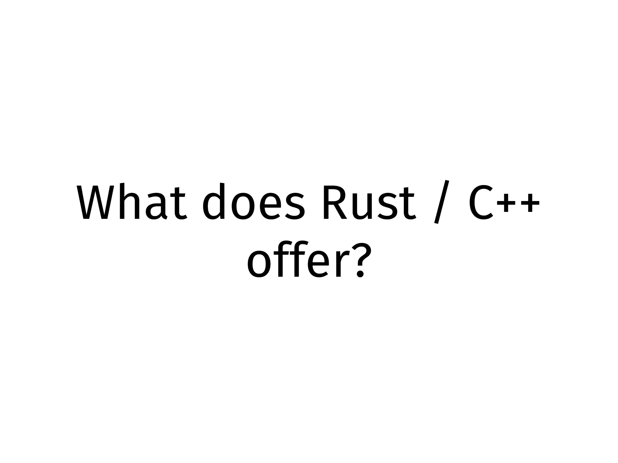What does Rust / C++
offer?
 