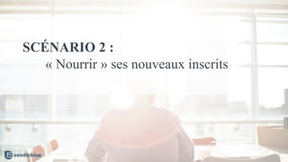SCÉNARIO 2 :
« Nourrir » ses nouveaux inscrits
 