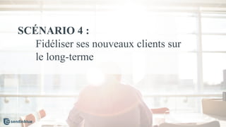SCÉNARIO 4 :
Fidéliser ses nouveaux clients sur
le long-terme
 