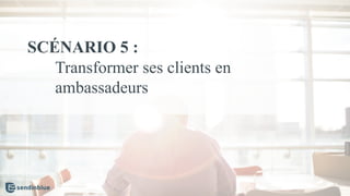 SCÉNARIO 5 :
Transformer ses clients en
ambassadeurs
 