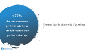 +77%
des consommateurs
préférent acheter un
produit recommandé
par leur entourage
Donnez leur la chance de s’exprimer
!
 