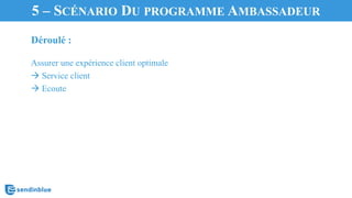 Déroulé :
Assurer une expérience client optimale
à Service client
à Ecoute
5 – SCÉNARIO DU PROGRAMME AMBASSADEUR
 