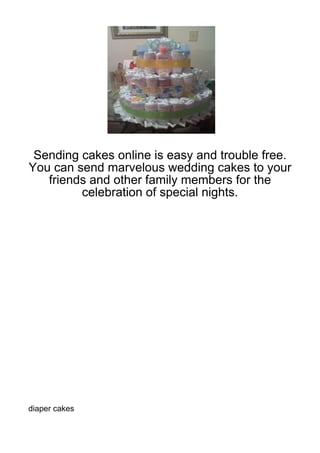 Sending cakes online is easy and trouble free.
You can send marvelous wedding cakes to your
   friends and other family members for the
         celebration of special nights.




diaper cakes
 