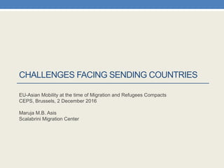 CHALLENGES FACING SENDING COUNTRIES
EU-Asian Mobility at the time of Migration and Refugees Compacts
CEPS, Brussels, 2 December 2016
Maruja M.B. Asis
Scalabrini Migration Center
 