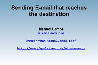 Sending E-mail that reaches
      the destination

             Manuel Lemos
             mlemos@acm.org

       http://www.ManuelLemos.net/

  http://www.phpclasses.org/mimemessage
 