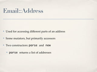 Email::Address


✤   Used for accessing different parts of an address

✤   Some mutators, but primarily accessors

✤   Two constructors: parse and new

    ✤   parse returns a list of addresses
 