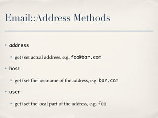 Email::Address Methods

✤   address

    ✤   get/set actual address, e.g. foo@bar.com

✤   host

    ✤   get/set the hostname of the address, e.g. bar.com

✤   user

    ✤   get/set the local part of the address, e.g. foo
 