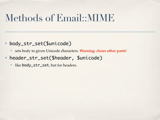 Methods of Email::MIME

✤   body_str_set($unicode)
    ✤   sets body to given Unicode characters. Warning: clears other parts!
✤   header_str_set($header, $unicode)
    ✤   like body_str_set, but for headers.
 