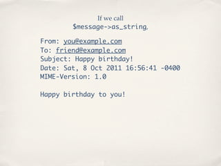 If we call
        $message->as_string,

From: you@example.com
To: friend@example.com
Subject: Happy birthday!
Date: Sat, 8 Oct 2011 16:56:41 -0400
MIME-Version: 1.0

Happy birthday to you!
 
